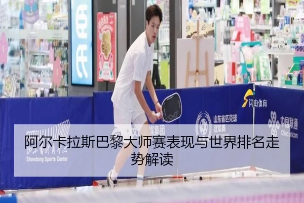阿尔卡拉斯巴黎大师赛表现与世界排名走势解读 | migusprot